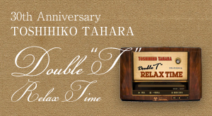 30th Anniversary TOSHIHIKO TAHARA Double"T" Relax Time